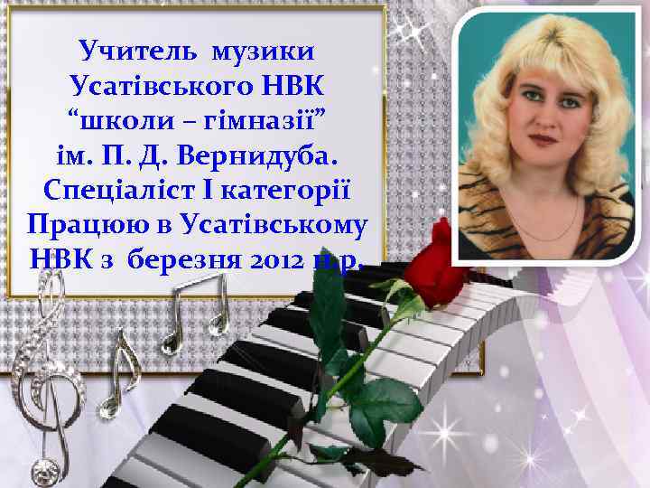 Учитель музики Усатівського НВК “школи – гімназії” ім. П. Д. Вернидуба. Спеціаліст І категорії