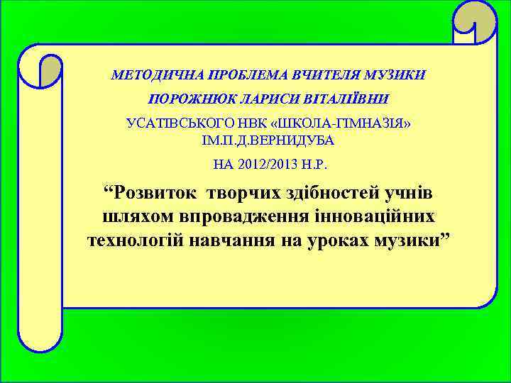 МЕТОДИЧНА ПРОБЛЕМА ВЧИТЕЛЯ МУЗИКИ ПОРОЖНЮК ЛАРИСИ ВІТАЛІЇВНИ УСАТІВСЬКОГО НВК «ШКОЛА-ГІМНАЗІЯ» ІМ. П. Д. ВЕРНИДУБА
