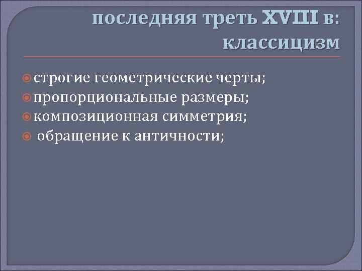 последняя треть XVIII в: классицизм строгие геометрические черты; пропорциональные размеры; композиционная симметрия; обращение к