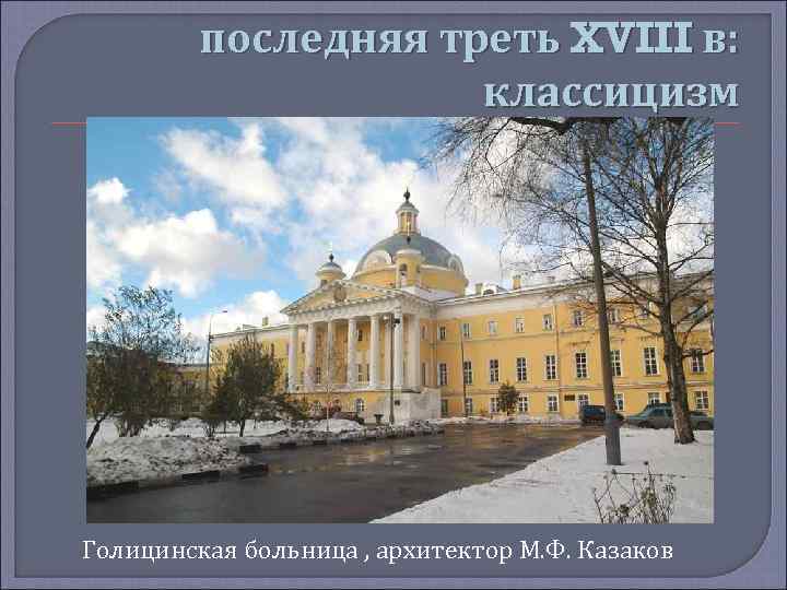 последняя треть XVIII в: классицизм Голицинская больница , архитектор М. Ф. Казаков 