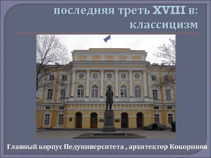 последняя треть XVIII в: классицизм Главный корпус Педуниверситета , архитектор Кокоринов 