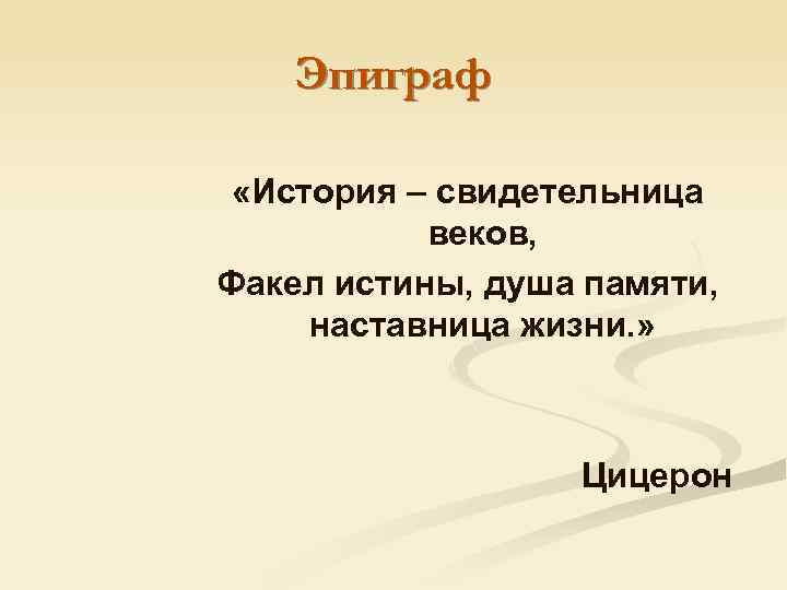 Эпиграф «История – свидетельница веков, Факел истины, душа памяти, наставница жизни. » Цицерон 