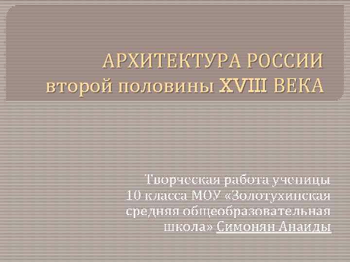 АРХИТЕКТУРА РОССИИ второй половины XVIII ВЕКА Творческая работа ученицы 10 класса МОУ «Золотухинская средняя