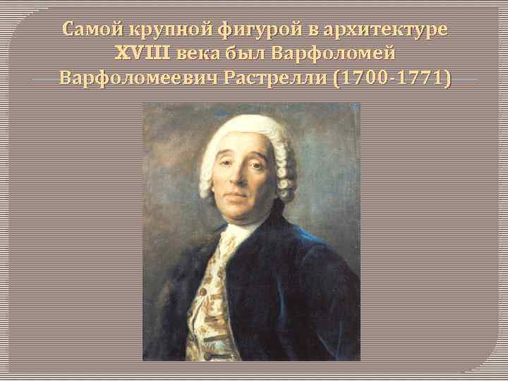 Самой крупной фигурой в архитектуре XVIII века был Варфоломей Варфоломеевич Растрелли (1700 -1771) 