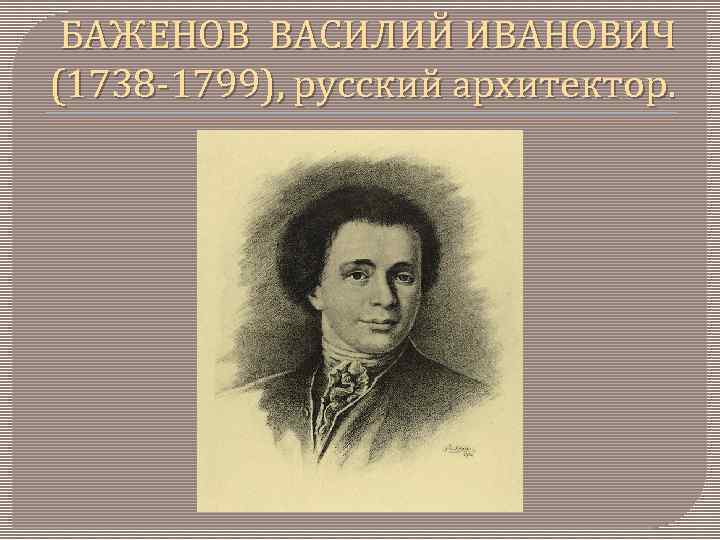 БАЖЕНОВ ВАСИЛИЙ ИВАНОВИЧ (1738 -1799), русский архитектор. 