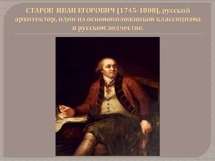 СТАРОВ ИВАН ЕГОРОВИЧ (1745 -1808), русский архитектор, один из основоположников классицизма в русском зодчестве.