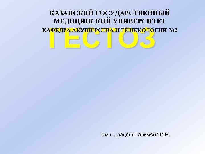 КАЗАНСКИЙ ГОСУДАРСТВЕННЫЙ МЕДИЦИНСКИЙ УНИВЕРСИТЕТ ГЕСТОЗ КАФЕДРА АКУШЕРСТВА И ГИНЕКОЛОГИИ № 2 к. м. н.