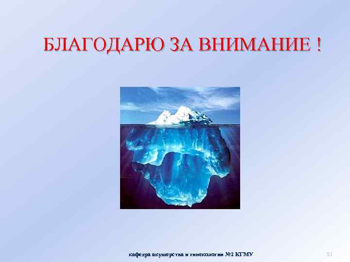 БЛАГОДАРЮ ЗА ВНИМАНИЕ ! кафедра акушерства и гинекологии № 2 КГМУ 51 