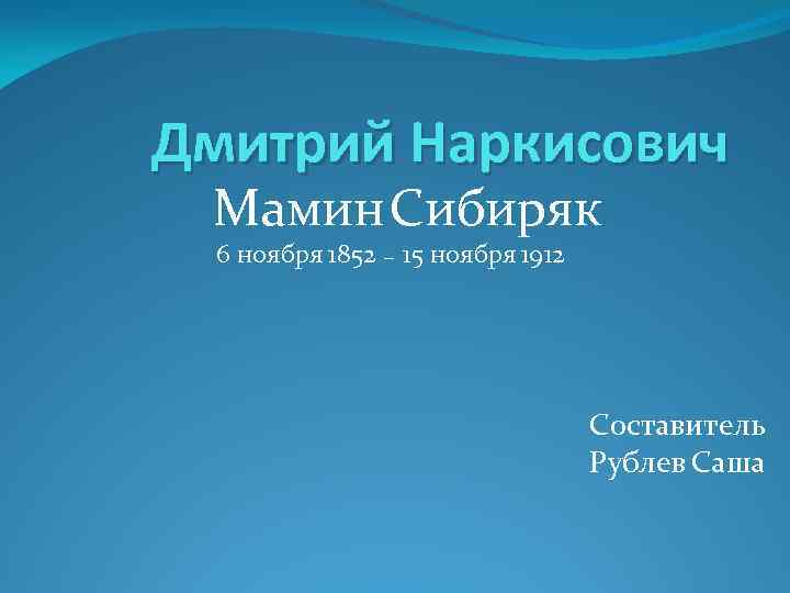 Дмитрий Наркисович Мамин Сибиряк 6 ноября 1852 _ 15 ноября 1912 Составитель Рублев Саша