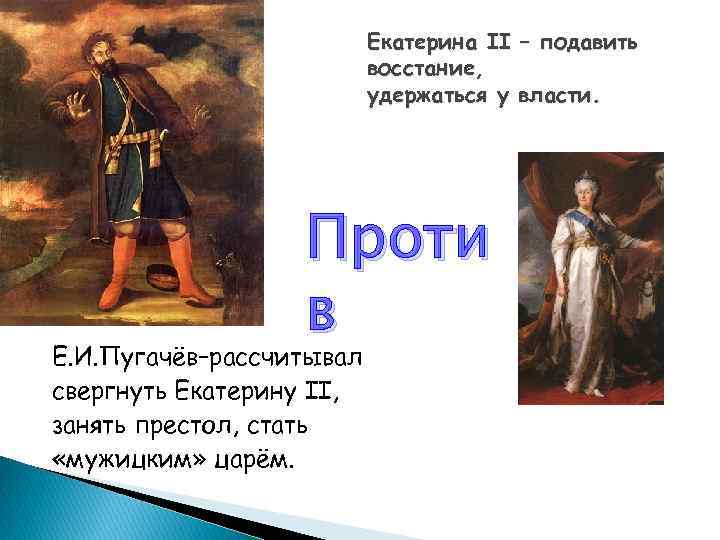 Екатерина II – подавить восстание, удержаться у власти. Проти в Е. И. Пугачёв–рассчитывал свергнуть