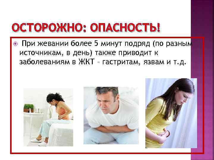 ОСТОРОЖНО: ОПАСНОСТЬ! При жевании более 5 минут подряд (по разным источникам, в день) также