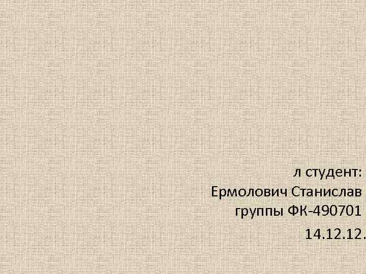 л студент: Ермолович Станислав группы ФК-490701 14. 12. 