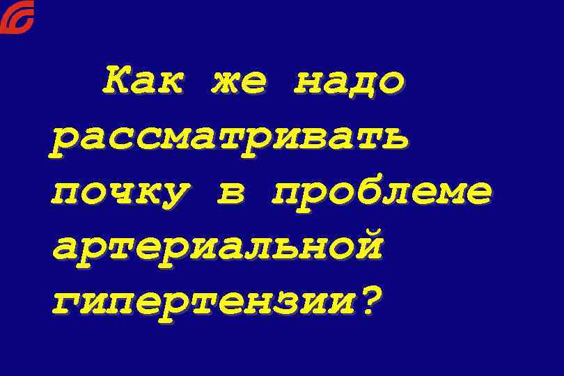 Как же надо рассматривать почку в проблеме артериальной гипертензии? 