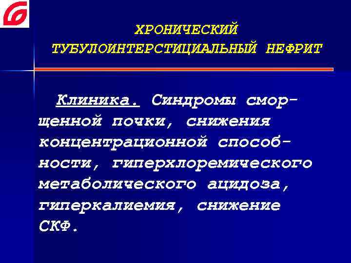 ХРОНИЧЕСКИЙ ТУБУЛОИНТЕРСТИЦИАЛЬНЫЙ НЕФРИТ Клиника. Синдромы сморщенной почки, снижения концентрационной способности, гиперхлоремического метаболического ацидоза, гиперкалиемия,