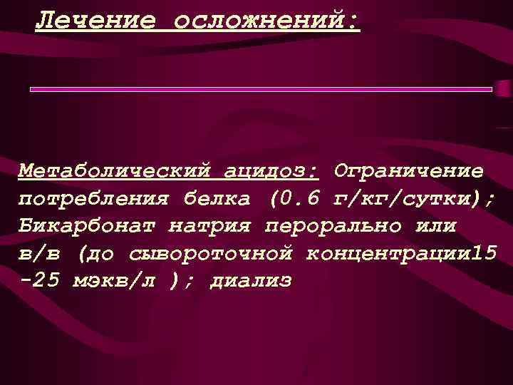 Лечение осложнений: Метаболический ацидоз: Ограничение потребления белка (0. 6 г/кг/сутки); Бикарбонат натрия перорально или