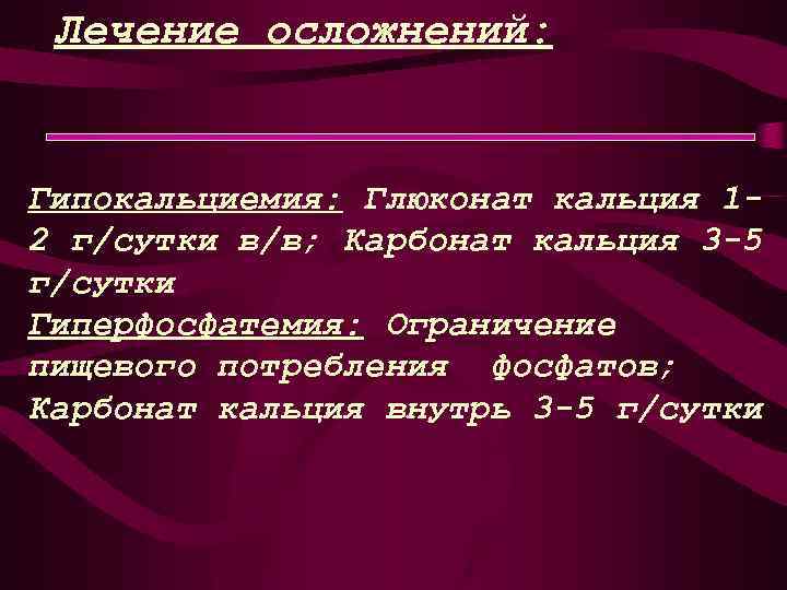 Лечение осложнений: Гипокальциемия: Глюконат кальция 12 г/сутки в/в; Карбонат кальция 3 -5 г/сутки Гиперфосфатемия: