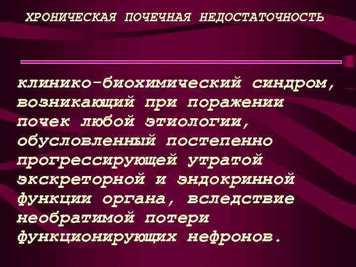 ХРОНИЧЕСКАЯ ПОЧЕЧНАЯ НЕДОСТАТОЧНОСТЬ клинико-биохимический синдром, возникающий при поражении почек любой этиологии, обусловленный постепенно прогрессирующей