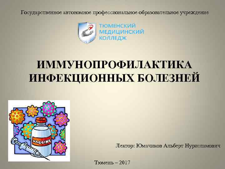 Государственное автономное профессиональное образовательное учреждение ИММУНОПРОФИЛАКТИКА ИНФЕКЦИОННЫХ БОЛЕЗНЕЙ Лектор: Юмачиков Альберт Нурисламович Тюмень –