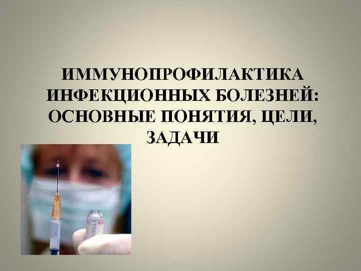 ИММУНОПРОФИЛАКТИКА ИНФЕКЦИОННЫХ БОЛЕЗНЕЙ: ОСНОВНЫЕ ПОНЯТИЯ, ЦЕЛИ, ЗАДАЧИ 