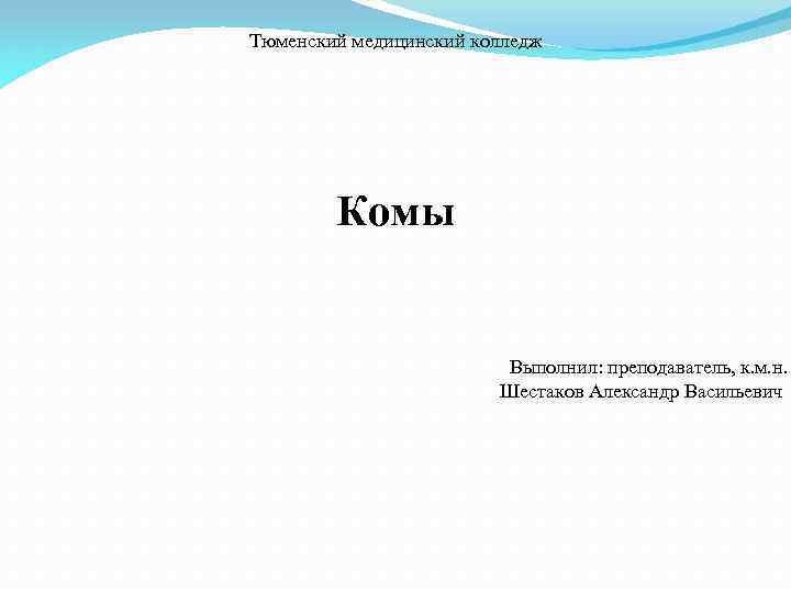 Тюменский медицинский колледж Комы Выполнил: преподаватель, к. м. н. Шестаков Александр Васильевич 