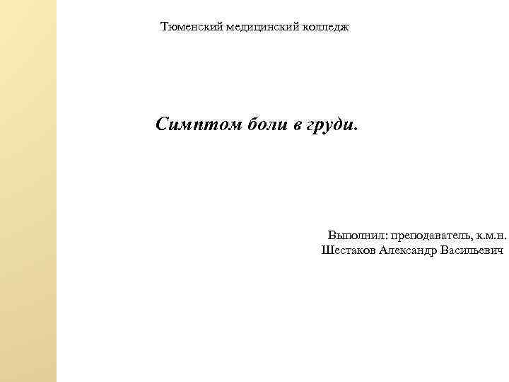 Тюменский медицинский колледж Симптом боли в груди. Выполнил: преподаватель, к. м. н. Шестаков Александр