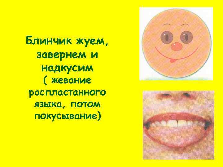 Блинчик жуем, завернем и надкусим ( жевание распластанного языка, потом покусывание) 