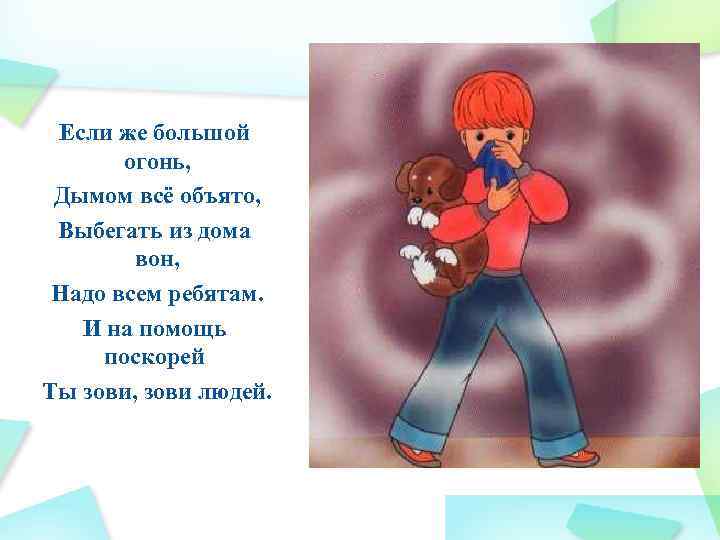 Если же большой огонь, Дымом всё объято, Выбегать из дома вон, Надо всем ребятам.