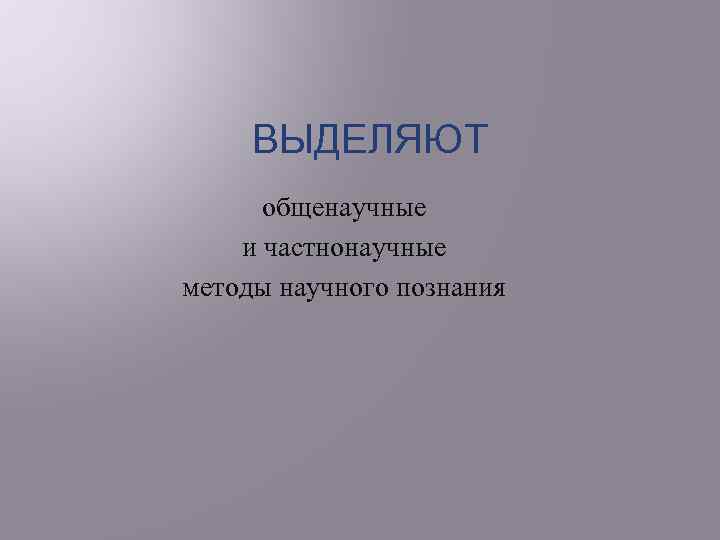  ВЫДЕЛЯЮТ общенаучные и частнонаучные методы научного познания 