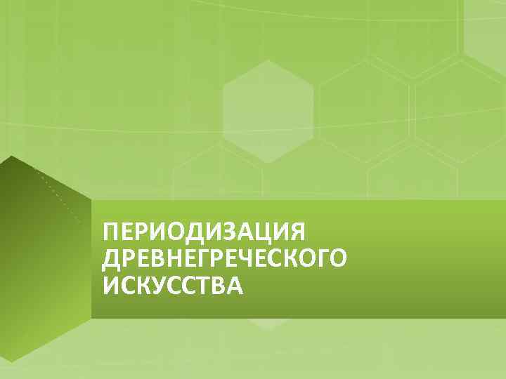 ПЕРИОДИЗАЦИЯ ДРЕВНЕГРЕЧЕСКОГО ИСКУССТВА 
