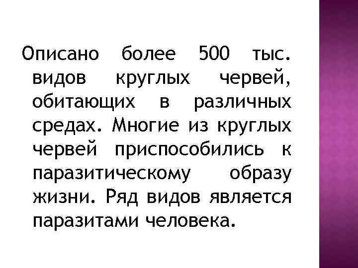 Описано более 500 тыс. видов круглых червей, обитающих в различных средах. Многие из круглых