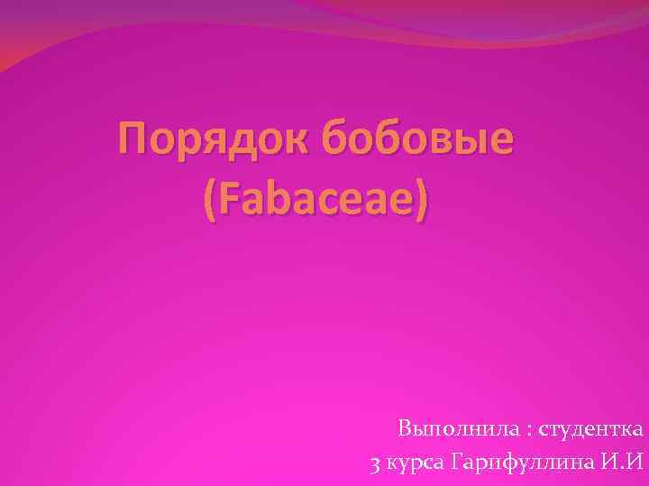 Порядок бобовые (Fabaceae) Выполнила : студентка 3 курса Гарифуллина И. И 