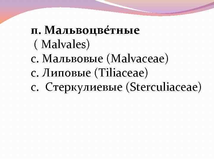 п. Мальвоцве тные ( Malvales) с. Мальвовые (Malvaceae) с. Липовые (Тiliасеае) с. Стеркулиевые (Sterculiaceae)