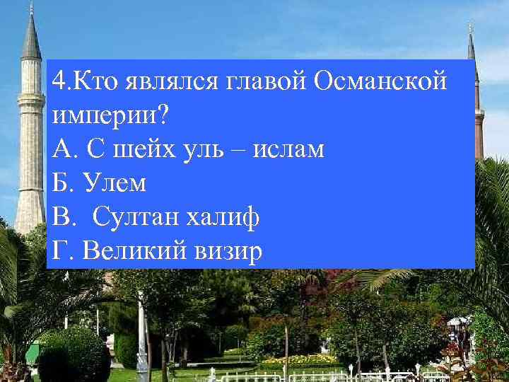 4. Кто являлся главой Османской империи? А. С шейх уль – ислам Б. Улем