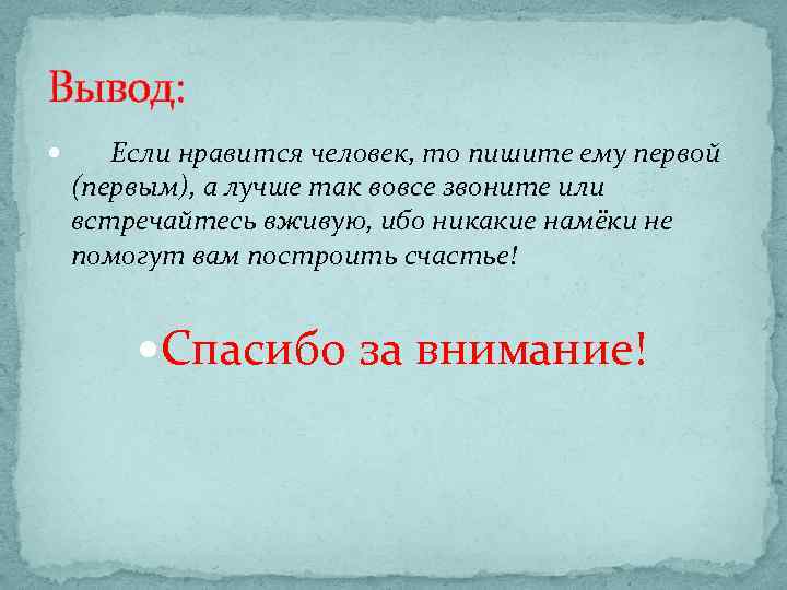 Вывод: Если нравится человек, то пишите ему первой (первым), а лучше так вовсе звоните