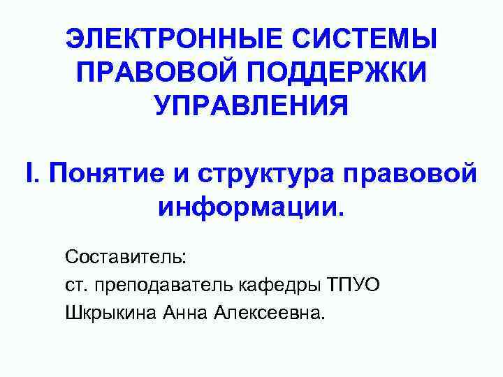 ЭЛЕКТРОННЫЕ СИСТЕМЫ ПРАВОВОЙ ПОДДЕРЖКИ УПРАВЛЕНИЯ I. Понятие и структура правовой информации. Составитель: ст. преподаватель