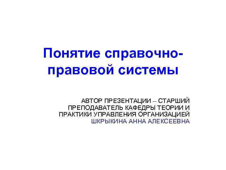 Понятие справочноправовой системы АВТОР ПРЕЗЕНТАЦИИ – СТАРШИЙ ПРЕПОДАВАТЕЛЬ КАФЕДРЫ ТЕОРИИ И ПРАКТИКИ УПРАВЛЕНИЯ ОРГАНИЗАЦИЕЙ