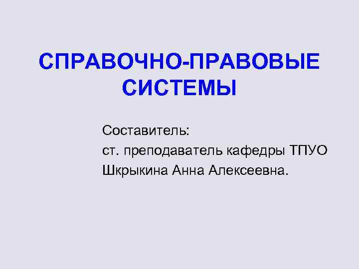 СПРАВОЧНО-ПРАВОВЫЕ СИСТЕМЫ Составитель: ст. преподаватель кафедры ТПУО Шкрыкина Анна Алексеевна. 