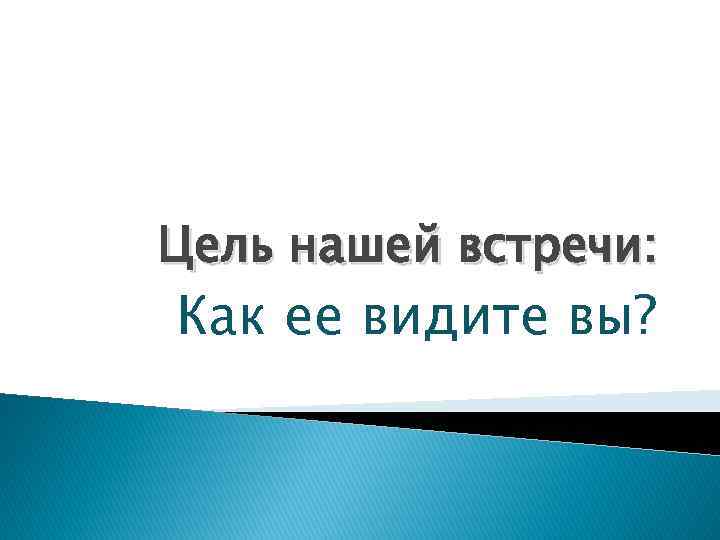 Цель нашей встречи: Как ее видите вы? 