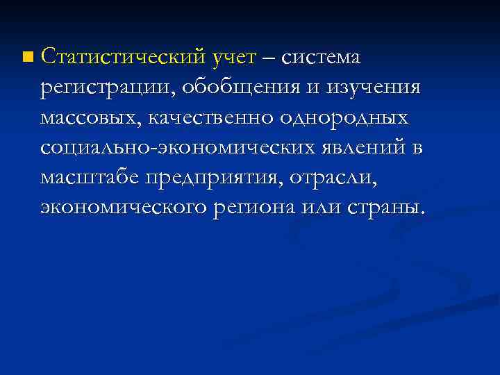 n Статистический учет – система регистрации, обобщения и изучения массовых, качественно однородных социально-экономических явлений