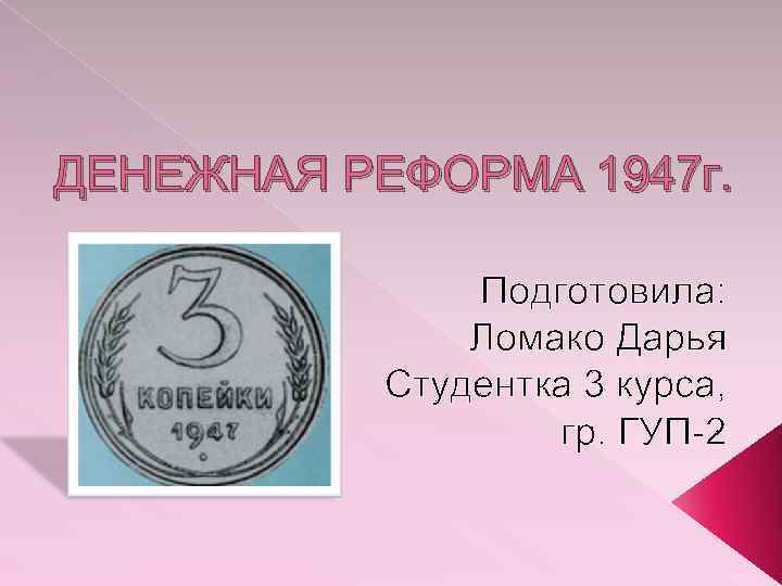 ДЕНЕЖНАЯ РЕФОРМА 1947 г. Подготовила: Ломако Дарья Студентка 3 курса, гр. ГУП-2 