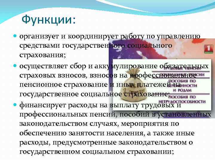 Функции: организует и координирует работу по управлению средствами государственного социального страхования; осуществляет сбор и