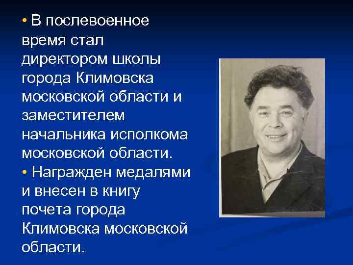  • В послевоенное время стал директором школы города Климовска московской области и заместителем