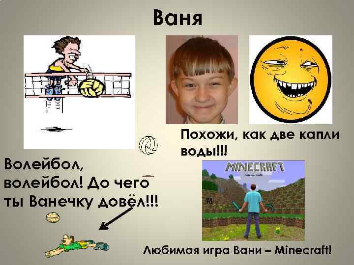 Ваня Волейбол, волейбол! До чего ты Ванечку довёл!!! Похожи, как две капли воды!!! Любимая