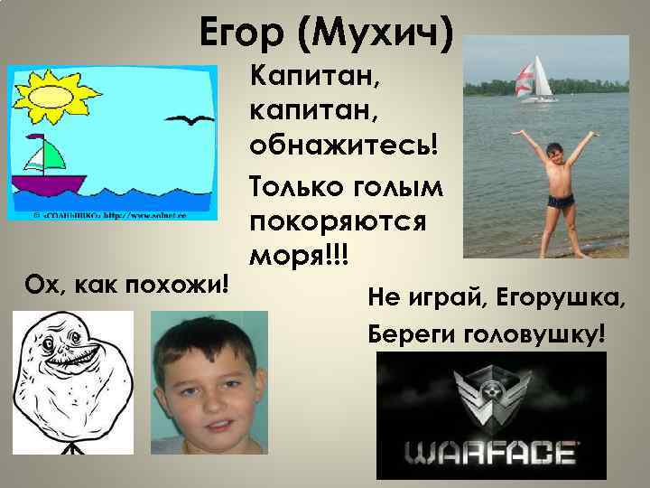 Егор (Мухич) Ох, как похожи! Капитан, капитан, обнажитесь! Только голым покоряются моря!!! Не играй,