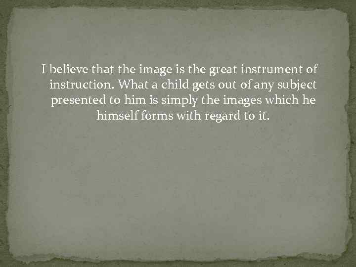  I believe that the image is the great instrument of instruction. What a