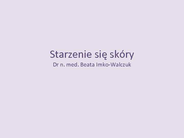 Starzenie się skóry Dr n. med. Beata Imko-Walczuk 