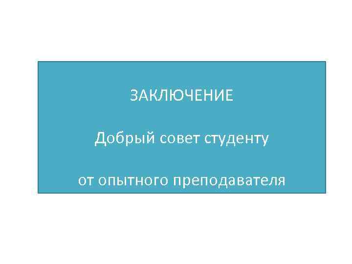 ЗАКЛЮЧЕНИЕ Добрый совет студенту от опытного преподавателя 