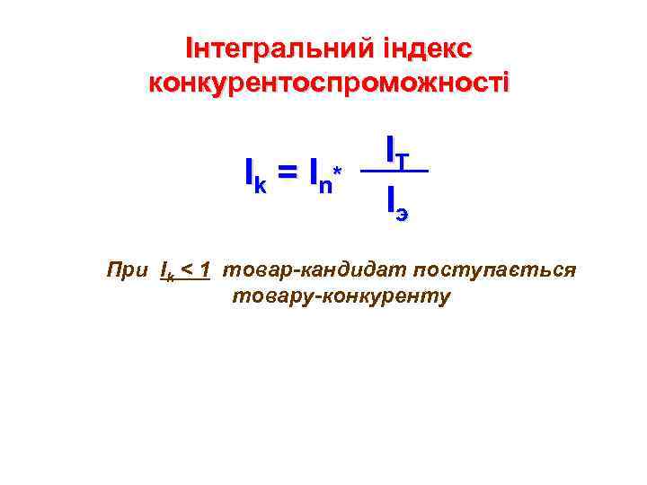 Інтегральний індекс конкурентоспроможності I k = I n* IT Iэ При Ik < 1