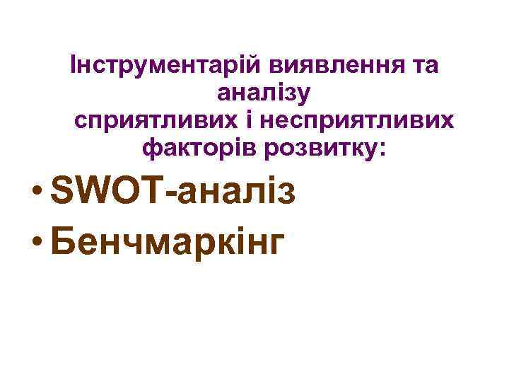 Інструментарій виявлення та аналізу сприятливих і несприятливих факторів розвитку: • SWOT-аналіз • Бенчмаркінг 