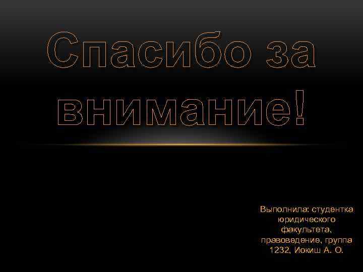 Спасибо за внимание! Выполнила: студентка юридического факультета, правоведение, группа 1232, Иокиш А. О. 